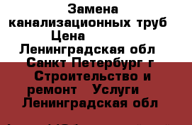 Замена канализационных труб › Цена ­ 1 200 - Ленинградская обл., Санкт-Петербург г. Строительство и ремонт » Услуги   . Ленинградская обл.